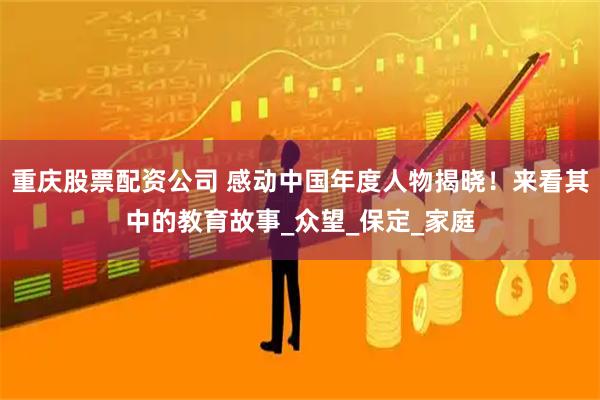 重庆股票配资公司 感动中国年度人物揭晓!来看其中的教育故事_众望_保定_家庭