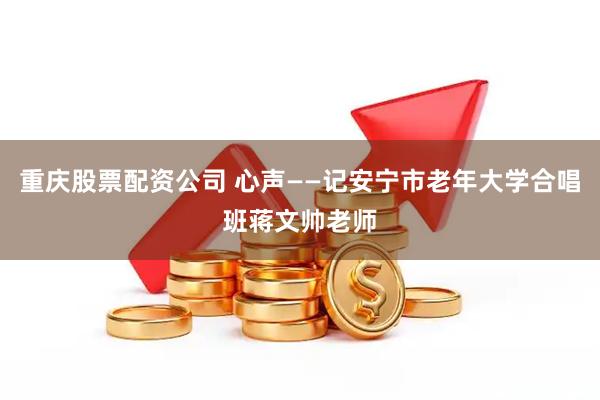 重庆股票配资公司 心声——记安宁市老年大学合唱班蒋文帅老师