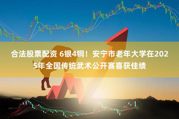 合法股票配资 6银4铜！安宁市老年大学在2025年全国传统武术公开赛喜获佳绩