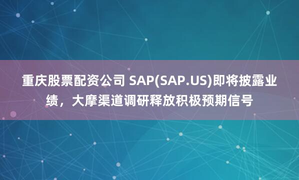 重庆股票配资公司 SAP(SAP.US)即将披露业绩，大摩渠道调研释放积极预期信号