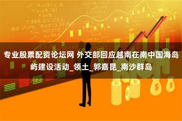 专业股票配资论坛网 外交部回应越南在南中国海岛屿建设活动_领土_郭嘉昆_南沙群岛