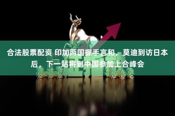 合法股票配资 印加两国握手言和，莫迪到访日本后，下一站将到中国参加上合峰会