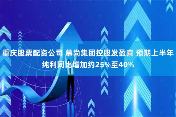 重庆股票配资公司 慕尚集团控股发盈喜 预期上半年纯利同比增加约25%至40%