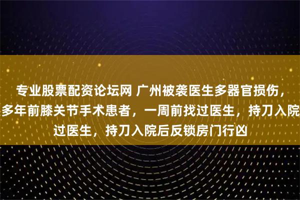 专业股票配资论坛网 广州被袭医生多器官损伤，知情人：凶手是多年前膝关节手术患者，一周前找过医生，持刀入院后反锁房门行凶
