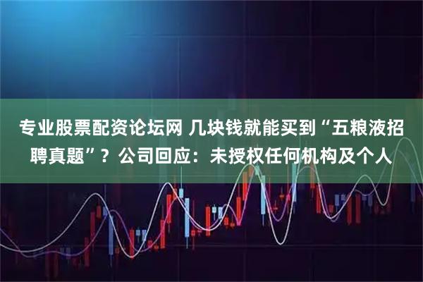 专业股票配资论坛网 几块钱就能买到“五粮液招聘真题”？公司回应：未授权任何机构及个人