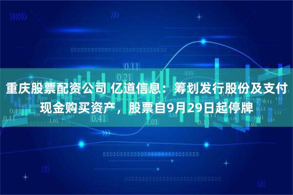 重庆股票配资公司 亿道信息：筹划发行股份及支付现金购买资产，股票自9月29日起停牌