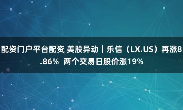 配资门户平台配资 美股异动｜乐信（LX.US）再涨8.86%  两个交易日股价涨19%