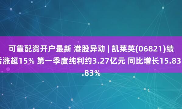 可靠配资开户最新 港股异动 | 凯莱英(06821)绩后涨超15% 第一季度纯利约3.27亿元 同比增长15.83%