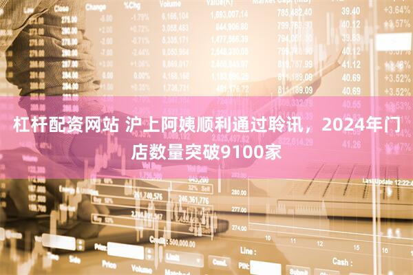 杠杆配资网站 沪上阿姨顺利通过聆讯，2024年门店数量突破9100家