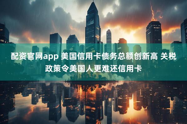 配资官网app 美国信用卡债务总额创新高 关税政策令美国人更难还信用卡