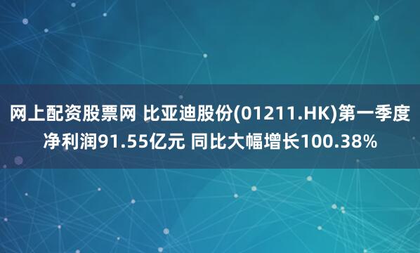 网上配资股票网 比亚迪股份(01211.HK)第一季度净利润91.55亿元 同比大幅增长100.38%