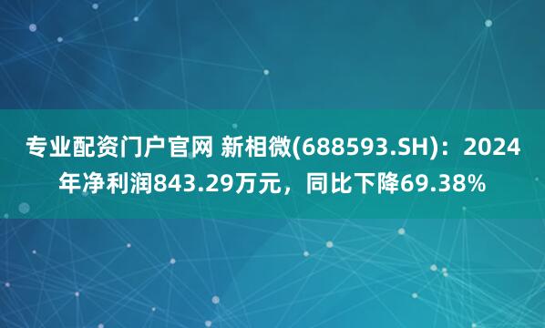 专业配资门户官网 新相微(688593.SH)：2024年净利润843.29万元，同比下降69.38%