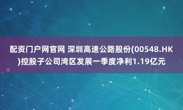 配资门户网官网 深圳高速公路股份(00548.HK)控股子公司湾区发展一季度净利1.19亿元