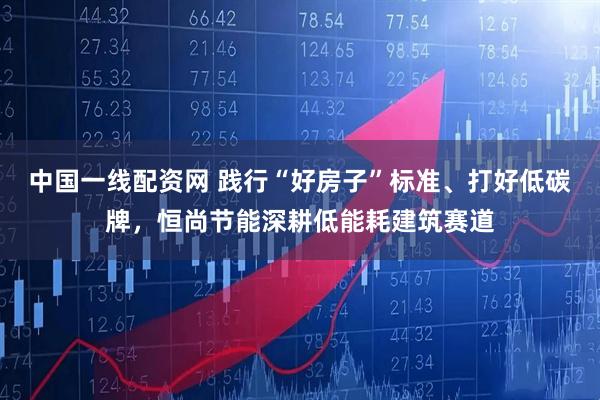 中国一线配资网 践行“好房子”标准、打好低碳牌，恒尚节能深耕低能耗建筑赛道