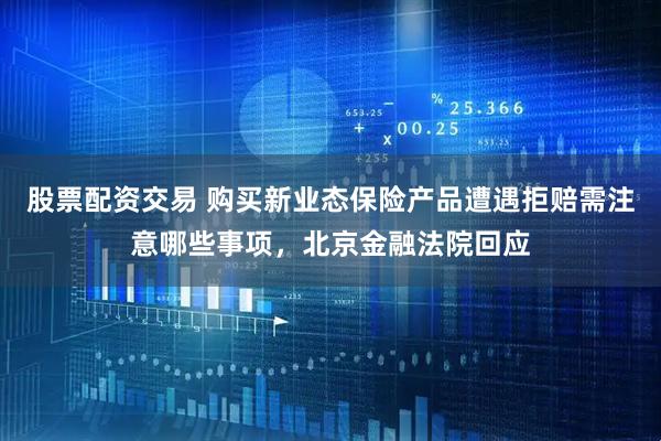 股票配资交易 购买新业态保险产品遭遇拒赔需注意哪些事项，北京金融法院回应