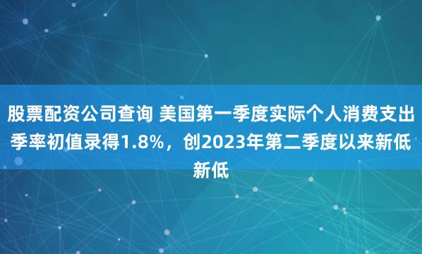 股票配资公司查询 美国第一季度实际个人消费支出季率初值录得1.8%，创2023年第二季度以来新低