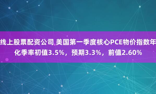 线上股票配资公司 美国第一季度核心PCE物价指数年化季率初值3.5%，预期3.3%，前值2.60%