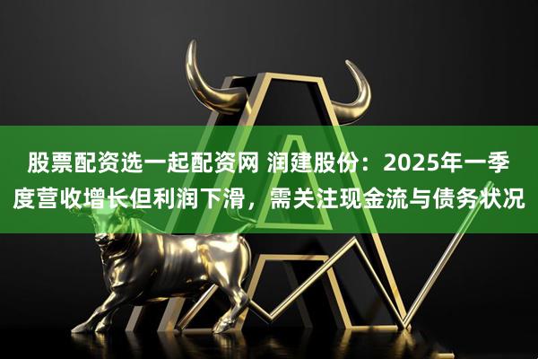 股票配资选一起配资网 润建股份：2025年一季度营收增长但利润下滑，需关注现金流与债务状况