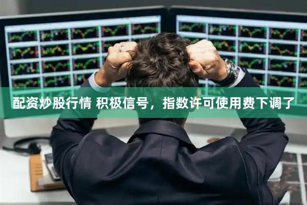 配资炒股行情 积极信号，指数许可使用费下调了