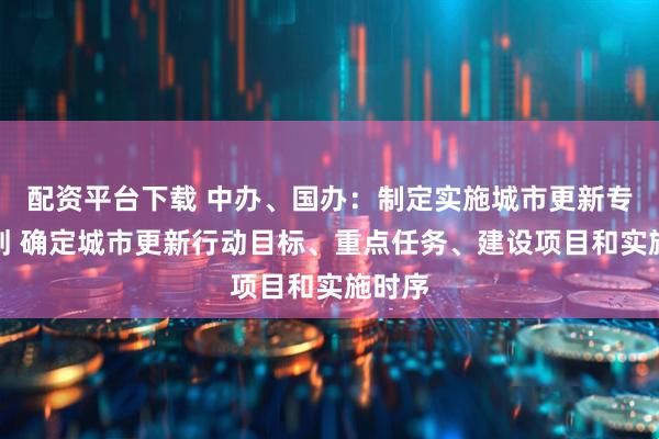 配资平台下载 中办、国办：制定实施城市更新专项规划 确定城市更新行动目标、重点任务、建设项目和实施时序