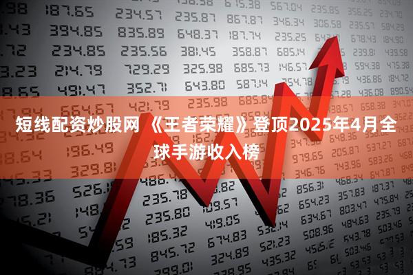 短线配资炒股网 《王者荣耀》登顶2025年4月全球手游收入榜