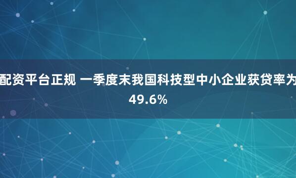 配资平台正规 一季度末我国科技型中小企业获贷率为49.6%