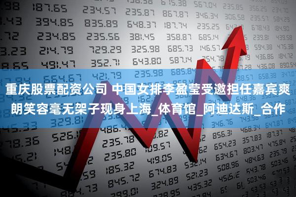 重庆股票配资公司 中国女排李盈莹受邀担任嘉宾爽朗笑容毫无架子现身上海_体育馆_阿迪达斯_合作