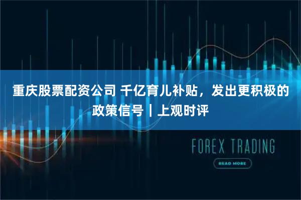 重庆股票配资公司 千亿育儿补贴,发出更积极的政策信号|上观时评