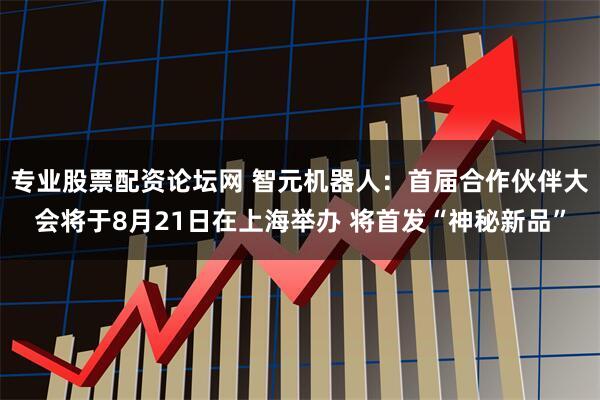 专业股票配资论坛网 智元机器人：首届合作伙伴大会将于8月21日在上海举办 将首发“神秘新品”