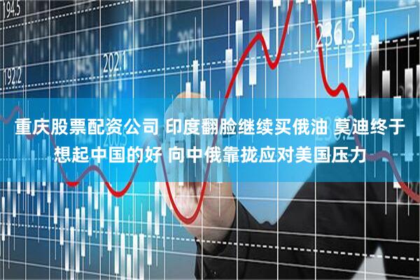 重庆股票配资公司 印度翻脸继续买俄油 莫迪终于想起中国的好 向中俄靠拢应对美国压力