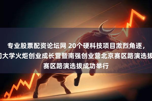专业股票配资论坛网 20个硬科技项目激烈角逐，2025厦门大学火炬创业成长营暨南强创业营北京赛区路演选拔成功举行