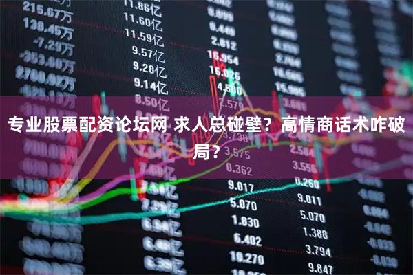 专业股票配资论坛网 求人总碰壁？高情商话术咋破局？