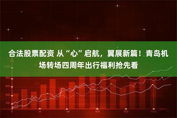 合法股票配资 从“心”启航，翼展新篇！青岛机场转场四周年出行福利抢先看
