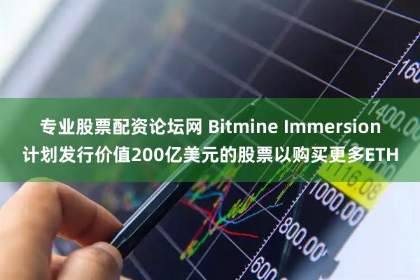 专业股票配资论坛网 Bitmine Immersion计划发行价值200亿美元的股票以购买更多ETH