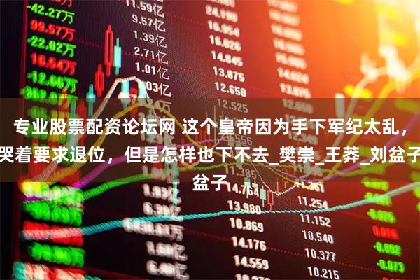 专业股票配资论坛网 这个皇帝因为手下军纪太乱，哭着要求退位，但是怎样也下不去_樊崇_王莽_刘盆子